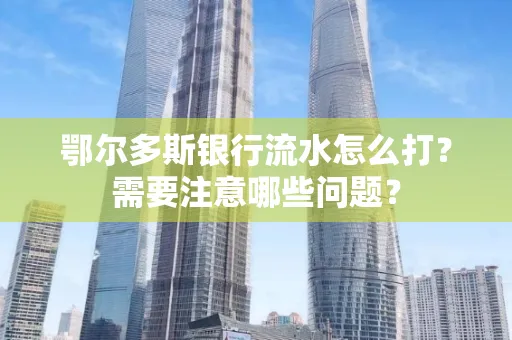 鄂尔多斯银行流水怎么打？需要注意哪些问题？