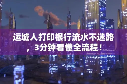 运城人打印银行流水不迷路，3分钟看懂全流程！