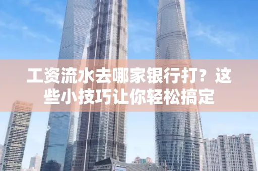 工资流水去哪家银行打？这些小技巧让你轻松搞定