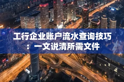 工行企业账户流水查询技巧：一文说清所需文件