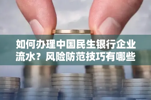 如何办理中国民生银行企业流水？风险防范技巧有哪些？安全无忧！