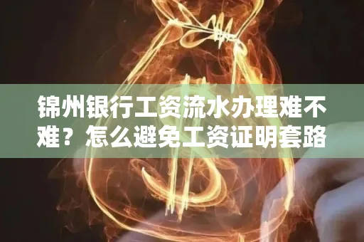 锦州银行工资流水办理难不难？怎么避免工资证明套路？