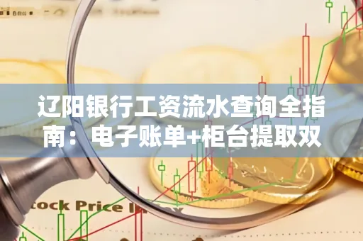 辽阳银行工资流水查询全指南：电子账单+柜台提取双攻略